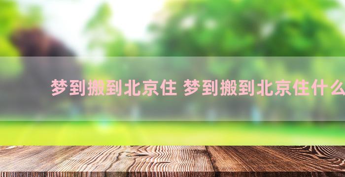 梦到搬到北京住 梦到搬到北京住什么意思